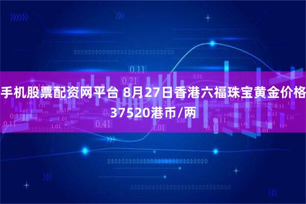 手机股票配资网平台 8月27日香港六福珠宝黄金价格37520港币/两