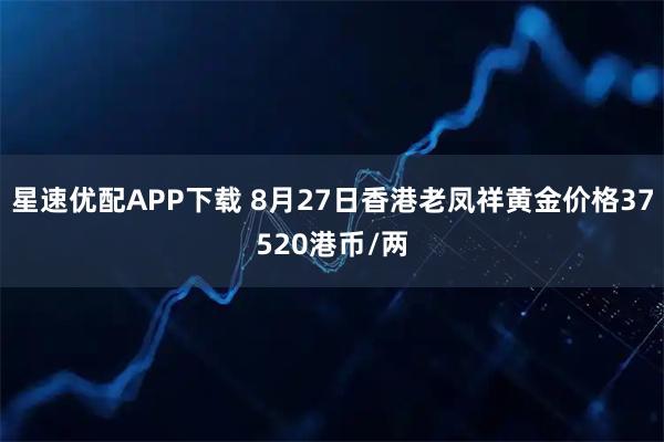 星速优配APP下载 8月27日香港老凤祥黄金价格37520港币/两