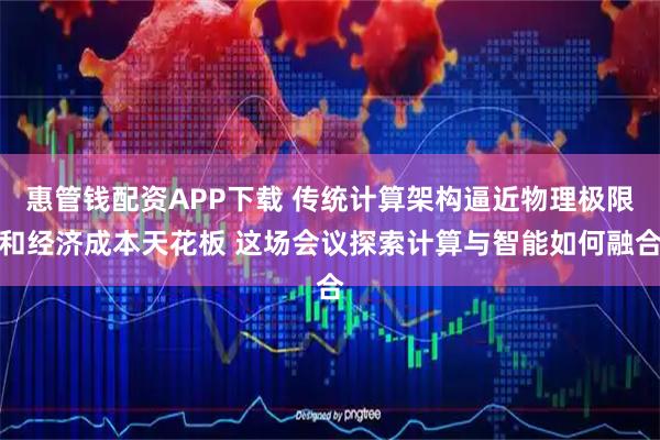 惠管钱配资APP下载 传统计算架构逼近物理极限和经济成本天花板 这场会议探索计算与智能如何融合