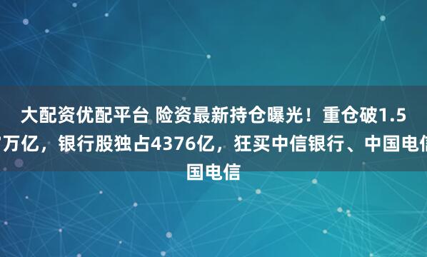 大配资优配平台 险资最新持仓曝光！重仓破1.57万亿，银行股独占4376亿，狂买中信银行、中国电信