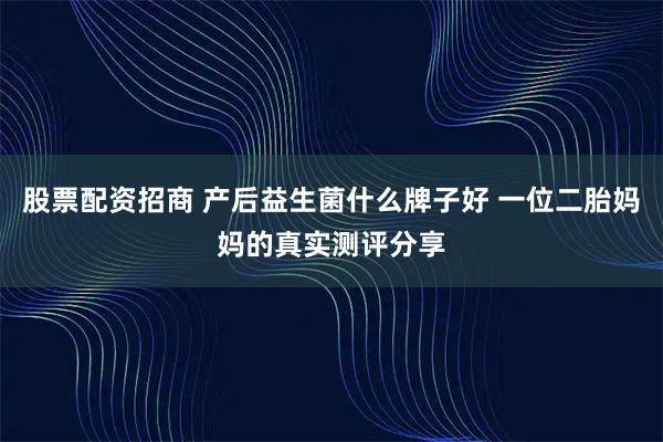 股票配资招商 产后益生菌什么牌子好 一位二胎妈妈的真实测评分享