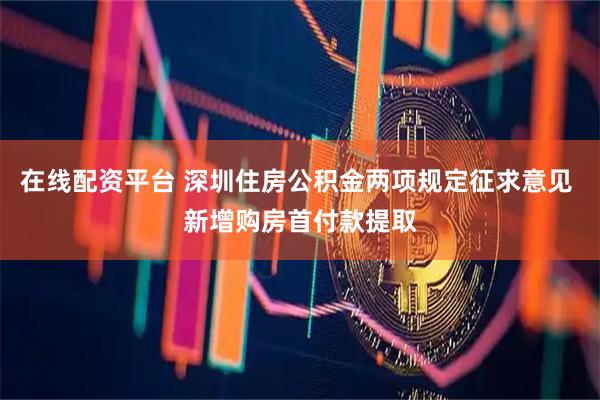 在线配资平台 深圳住房公积金两项规定征求意见 新增购房首付款提取