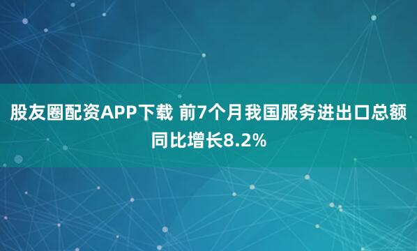 股友圈配资APP下载 前7个月我国服务进出口总额同比增长8.2%