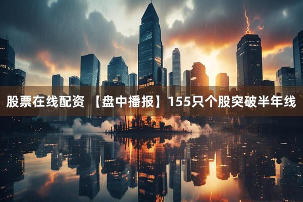 股票在线配资 【盘中播报】155只个股突破半年线