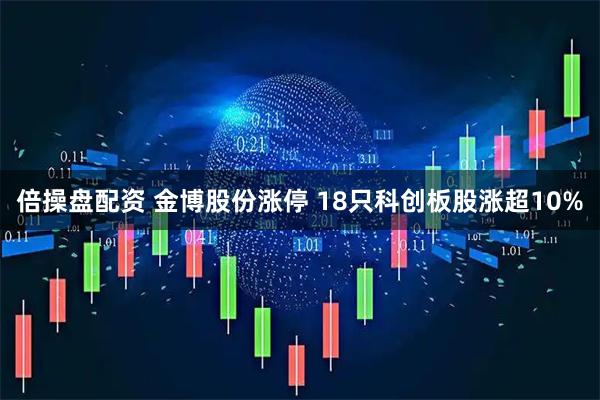 倍操盘配资 金博股份涨停 18只科创板股涨超10%