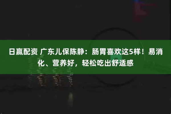 日赢配资 广东儿保陈静：肠胃喜欢这5样！易消化、营养好，轻松吃出舒适感