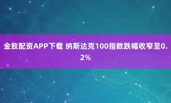 金致配资APP下载 纳斯达克100指数跌幅收窄至0.2%