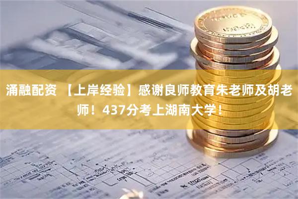 涌融配资 【上岸经验】感谢良师教育朱老师及胡老师！437分考上湖南大学！