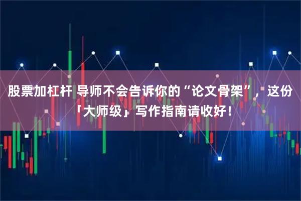 股票加杠杆 导师不会告诉你的“论文骨架”，这份「大师级」写作指南请收好！
