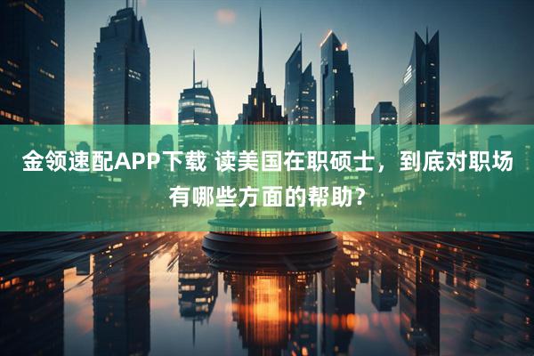 金领速配APP下载 读美国在职硕士，到底对职场有哪些方面的帮助？
