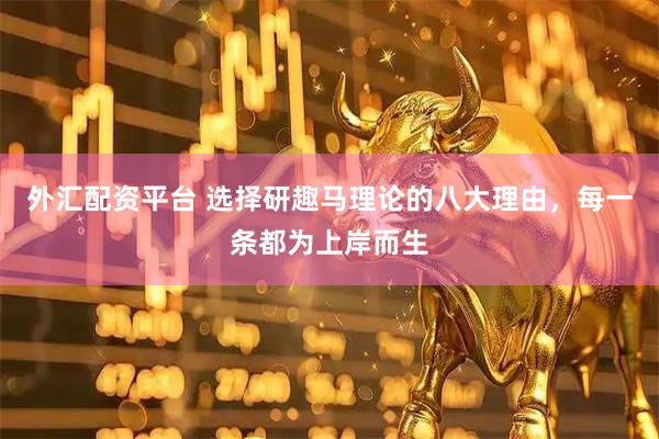 外汇配资平台 选择研趣马理论的八大理由，每一条都为上岸而生