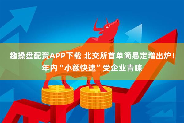 趣操盘配资APP下载 北交所首单简易定增出炉！年内“小额快速”受企业青睐