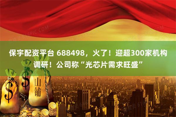 保宇配资平台 688498，火了！迎超300家机构调研！公司称“光芯片需求旺盛”