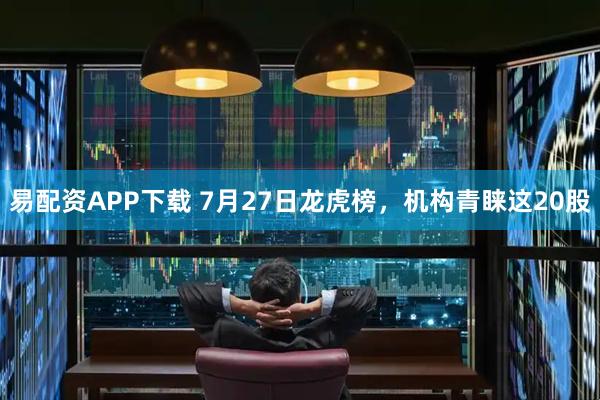 易配资APP下载 7月27日龙虎榜，机构青睐这20股