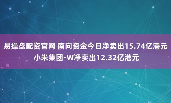 易操盘配资官网 南向资金今日净卖出15.74亿港元 小米集团-W净卖出12.32亿港元